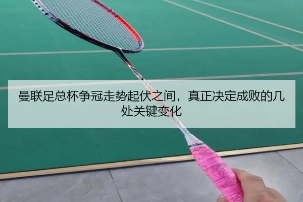 曼联足总杯争冠走势起伏之间，真正决定成败的几处关键变化