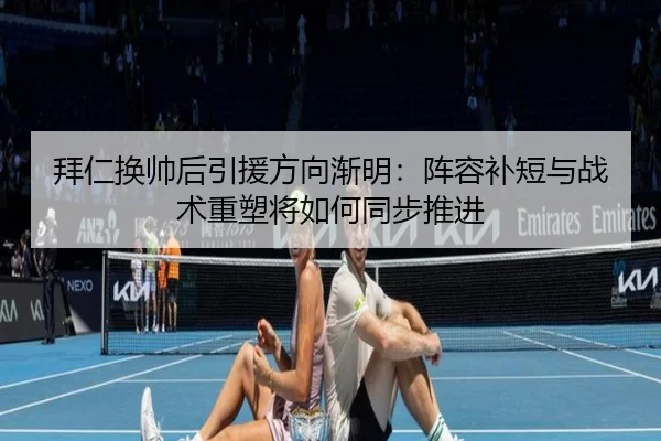 拜仁换帅后引援方向渐明：阵容补短与战术重塑将如何同步推进